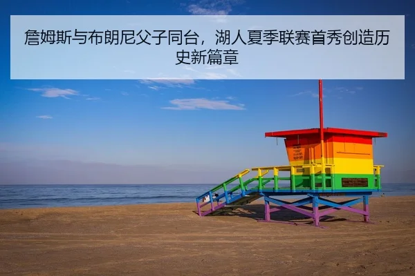詹姆斯与布朗尼父子同台，湖人夏季联赛首秀创造历史新篇章