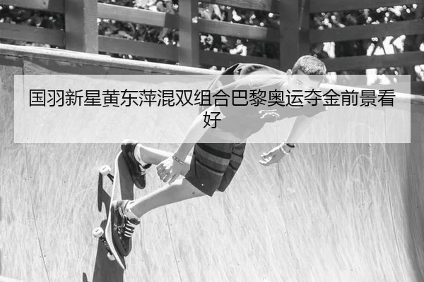 国羽新星黄东萍混双组合巴黎奥运夺金前景看好
