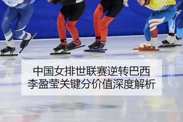 中国女排世联赛逆转巴西 李盈莹关键分价值深度解析