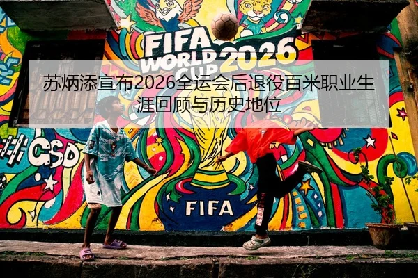 苏炳添宣布2026全运会后退役百米职业生涯回顾与历史地位