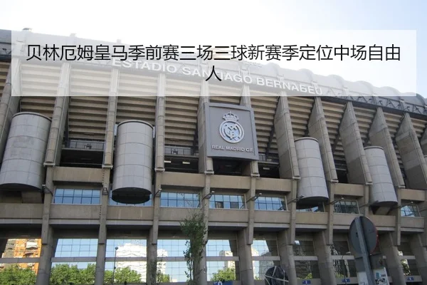 贝林厄姆皇马季前赛三场三球新赛季定位中场自由人