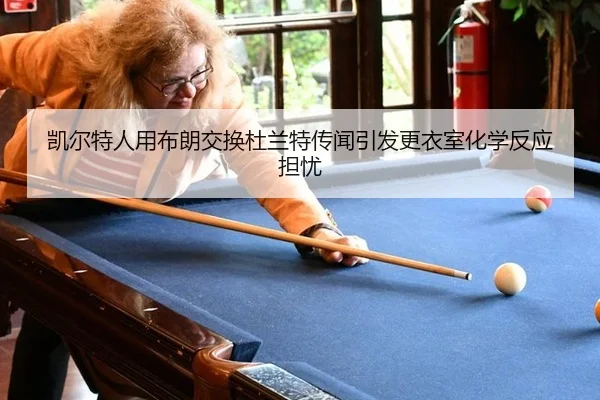 凯尔特人用布朗交换杜兰特传闻引发更衣室化学反应担忧
