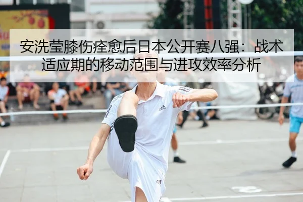 安洗莹膝伤痊愈后日本公开赛八强：战术适应期的移动范围与进攻效率分析