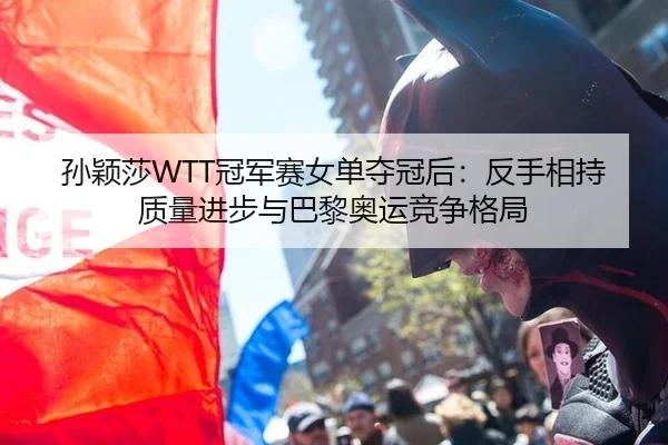 孙颖莎WTT冠军赛女单夺冠后：反手相持质量进步与巴黎奥运竞争格局