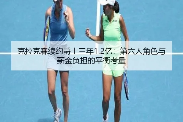 克拉克森续约爵士三年1.2亿：第六人角色与薪金负担的平衡考量