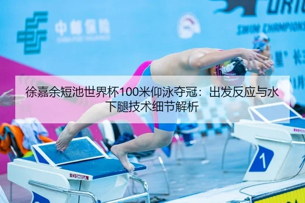 徐嘉余短池世界杯100米仰泳夺冠：出发反应与水下腿技术细节解析
