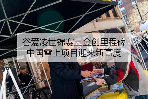 谷爱凌世锦赛三金创里程碑 中国雪上项目迎来新高度